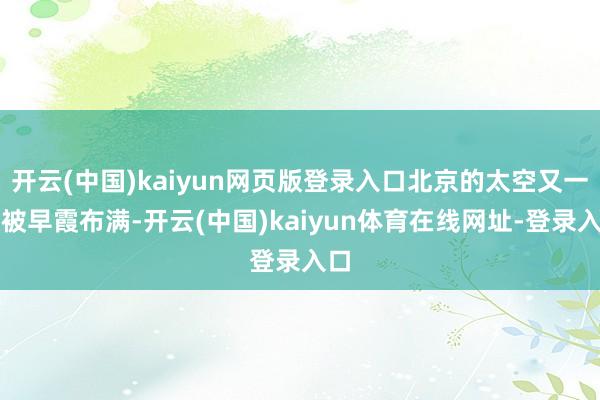 开云(中国)kaiyun网页版登录入口北京的太空又一次被早霞布满-开云(中国)kaiyun体育在线网址-登录入口