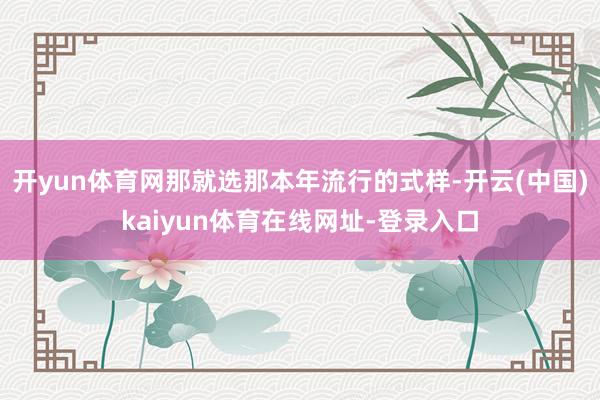 开yun体育网那就选那本年流行的式样-开云(中国)kaiyun体育在线网址-登录入口
