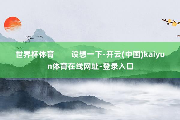 世界杯体育        设想一下-开云(中国)kaiyun体育在线网址-登录入口