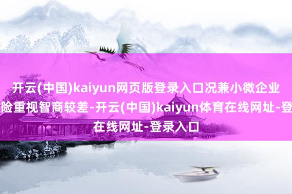 开云(中国)kaiyun网页版登录入口况兼小微企业本身风险重视智商较差-开云(中国)kaiyun体育在线网址-登录入口