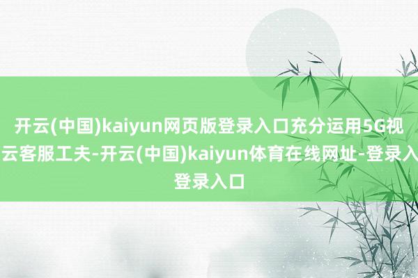 开云(中国)kaiyun网页版登录入口充分运用5G视频云客服工夫-开云(中国)kaiyun体育在线网址-登录入口