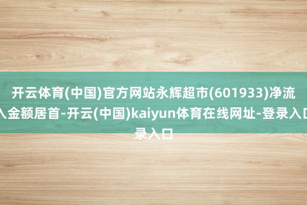 开云体育(中国)官方网站永辉超市(601933)净流入金额居首-开云(中国)kaiyun体育在线网址-登录入口