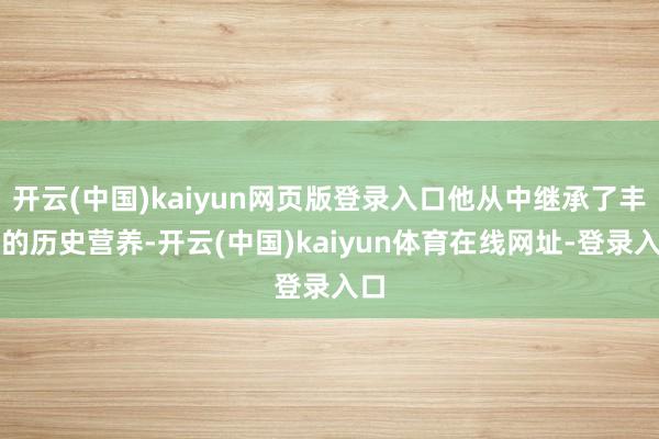 开云(中国)kaiyun网页版登录入口他从中继承了丰富的历史营养-开云(中国)kaiyun体育在线网址-登录入口
