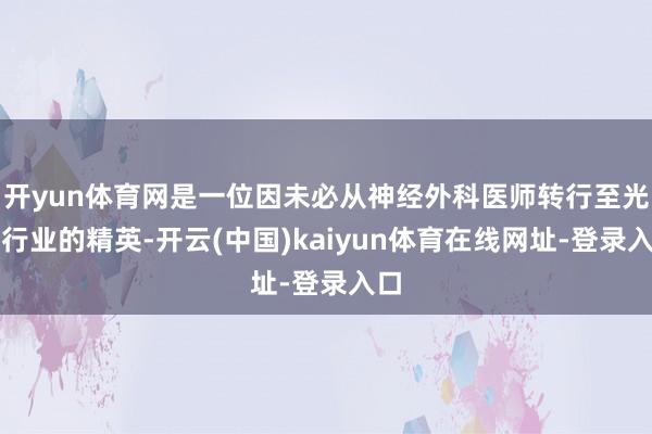 开yun体育网是一位因未必从神经外科医师转行至光伏行业的精英-开云(中国)kaiyun体育在线网址-登录入口