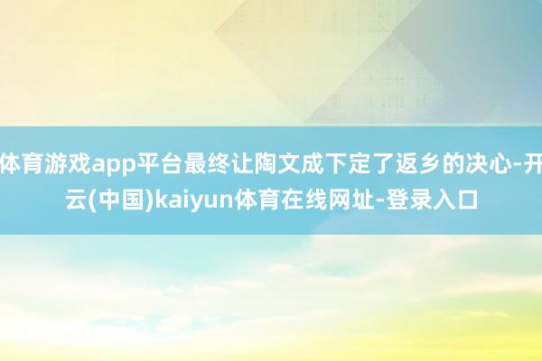 体育游戏app平台最终让陶文成下定了返乡的决心-开云(中国)kaiyun体育在线网址-登录入口
