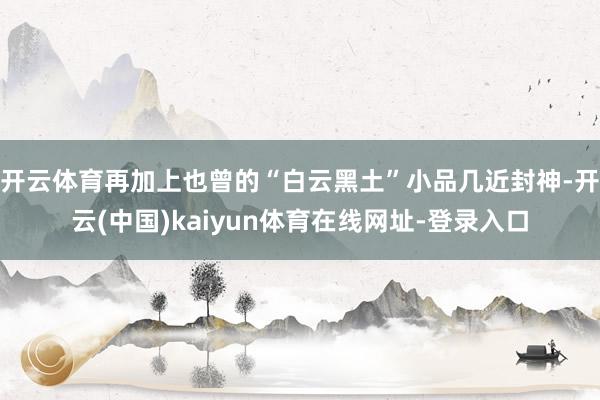 开云体育再加上也曾的“白云黑土”小品几近封神-开云(中国)kaiyun体育在线网址-登录入口