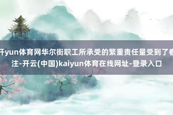 开yun体育网华尔街职工所承受的繁重责任量受到了眷注-开云(中国)kaiyun体育在线网址-登录入口