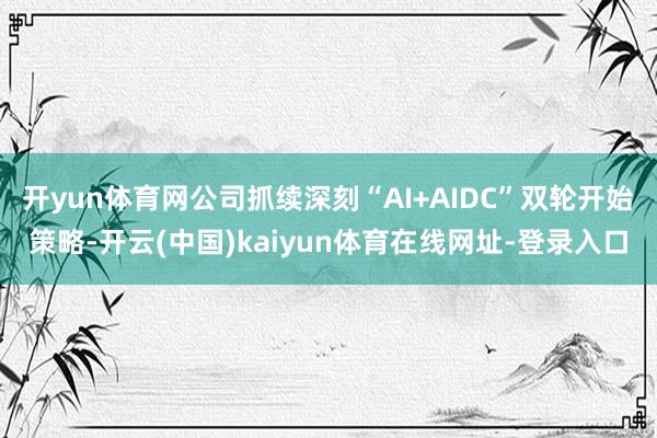 开yun体育网公司抓续深刻“AI+AIDC”双轮开始策略-开云(中国)kaiyun体育在线网址-登录入口