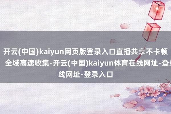 开云(中国)kaiyun网页版登录入口直播共享不卡顿 日本：全域高速收集-开云(中国)kaiyun体育在线网址-登录入口