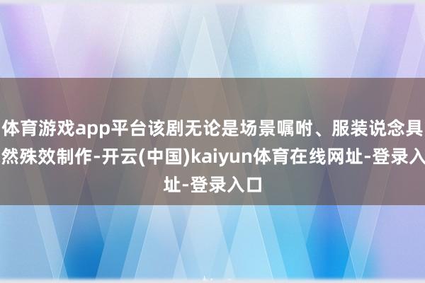 体育游戏app平台该剧无论是场景嘱咐、服装说念具依然殊效制作-开云(中国)kaiyun体育在线网址-登录入口