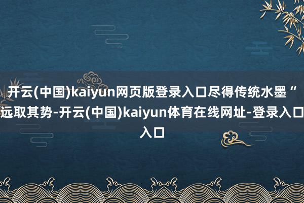 开云(中国)kaiyun网页版登录入口尽得传统水墨“远取其势-开云(中国)kaiyun体育在线网址-登录入口