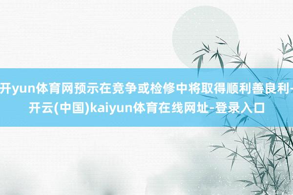 开yun体育网预示在竞争或检修中将取得顺利善良利-开云(中国)kaiyun体育在线网址-登录入口
