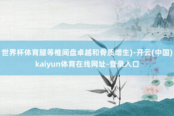 世界杯体育腿等椎间盘卓越和骨质增生)-开云(中国)kaiyun体育在线网址-登录入口