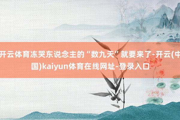 开云体育冻哭东说念主的“数九天”就要来了-开云(中国)kaiyun体育在线网址-登录入口