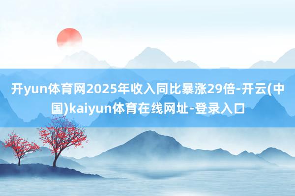 开yun体育网2025年收入同比暴涨29倍-开云(中国)kaiyun体育在线网址-登录入口