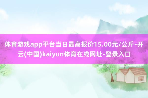 体育游戏app平台当日最高报价15.00元/公斤-开云(中国)kaiyun体育在线网址-登录入口