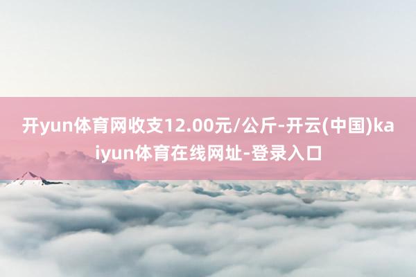 开yun体育网收支12.00元/公斤-开云(中国)kaiyun体育在线网址-登录入口