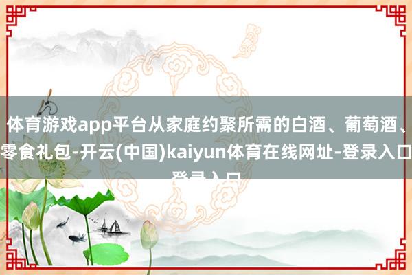 体育游戏app平台从家庭约聚所需的白酒、葡萄酒、零食礼包-开云(中国)kaiyun体育在线网址-登录入口