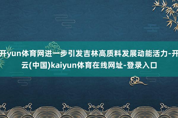 开yun体育网进一步引发吉林高质料发展动能活力-开云(中国)kaiyun体育在线网址-登录入口