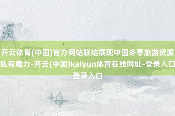 开云体育(中国)官方网站联结展现中国冬季旅游资源私有魔力-开云(中国)kaiyun体育在线网址-登录入口