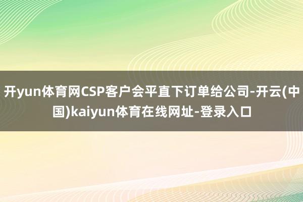 开yun体育网CSP客户会平直下订单给公司-开云(中国)kaiyun体育在线网址-登录入口