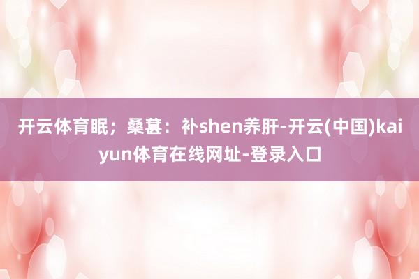 开云体育眠;桑葚:补shen养肝-开云(中国)kaiyun体育在线网址-登录入口