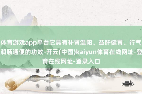 体育游戏app平台它具有补肾温阳、益肝健胃、行气理血、润肠通便的功效-开云(中国)kaiyun体育在线网址-登录入口