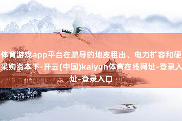 体育游戏app平台在疏导的地皮租出、电力扩容和硬件采购资本下-开云(中国)kaiyun体育在线网址-登录入口