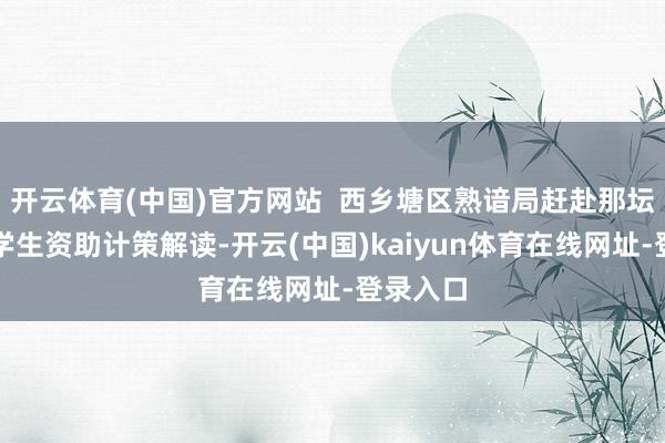 开云体育(中国)官方网站  西乡塘区熟谙局赶赴那坛村开展学生资助计策解读-开云(中国)kaiyun体育在线网址-登录入口