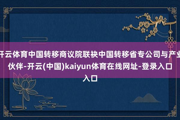 开云体育中国转移商议院联袂中国转移省专公司与产业伙伴-开云(中国)kaiyun体育在线网址-登录入口