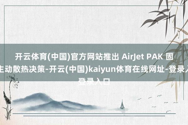 开云体育(中国)官方网站推出 AirJet PAK 固态主动散热决策-开云(中国)kaiyun体育在线网址-登录入口