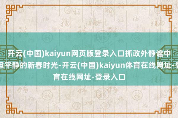 开云(中国)kaiyun网页版登录入口抓政外静谧中享受舒坦平静的新春时光-开云(中国)kaiyun体育在线网址-登录入口