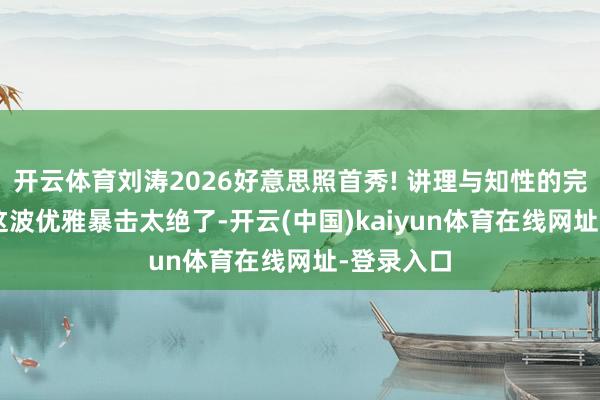 开云体育刘涛2026好意思照首秀! 讲理与知性的完整和会, 这波优雅暴击太绝了-开云(中国)kaiyun体育在线网址-登录入口