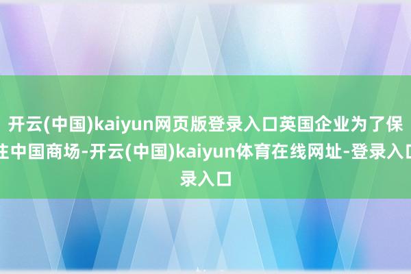 开云(中国)kaiyun网页版登录入口英国企业为了保住中国商场-开云(中国)kaiyun体育在线网址-登录入口