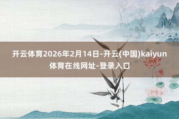 开云体育2026年2月14日-开云(中国)kaiyun体育在线网址-登录入口