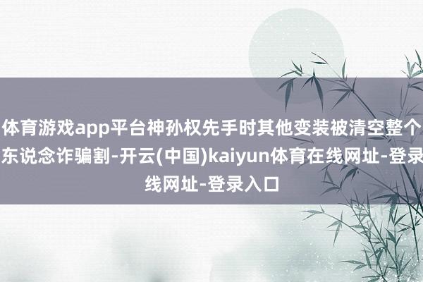 体育游戏app平台神孙权先手时其他变装被清空整个牌任东说念诈骗割-开云(中国)kaiyun体育在线网址-登录入口