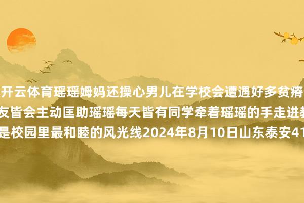 开云体育瑶瑶姆妈还操心男儿在学校会遭遇好多贫瘠效果发现学校里的小一又友皆会主动匡助瑶瑶每天皆有同学牵着瑶瑶的手走进教室“小手拉小手”这是校园里最和睦的风光线2024年8月10日山东泰安41岁的栾留伟在河北固安救起3名落水儿童后横祸断送栾留伟舍己救东谈主的处事在集合好意思丽传开他生前在北京海淀区谋划的暖锅店观者如堵门口排起长队有东谈主从外地坐火车专程赶来向救东谈主英豪抒发敬意还有东谈主暗暗把钱塞在盘子下面或扔在收银台后回身就跑每一次不期而至的碰见让咱们看到了东谈主与东谈主之间最敦厚的善意这些善意终将会从涓涓细流积聚成海和睦统共2024！    -开云(中国)kaiyun体育在线网址-登录入口