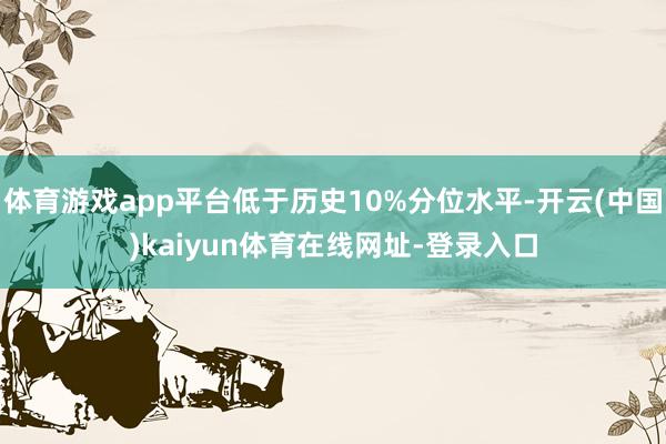 体育游戏app平台低于历史10%分位水平-开云(中国)kaiyun体育在线网址-登录入口