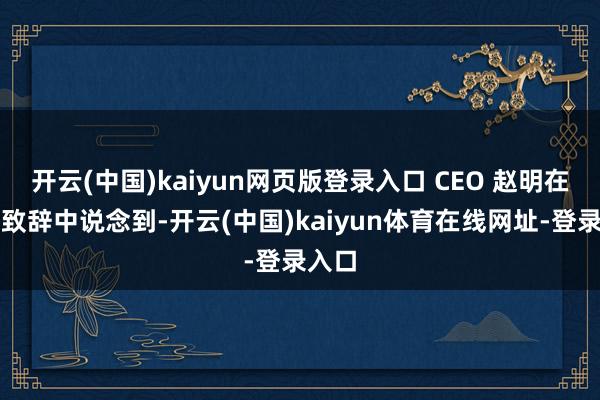 开云(中国)kaiyun网页版登录入口 CEO 赵明在新年致辞中说念到-开云(中国)kaiyun体育在线网址-登录入口