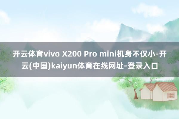 开云体育vivo X200 Pro mini机身不仅小-开云(中国)kaiyun体育在线网址-登录入口