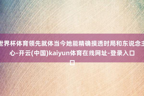 世界杯体育领先就体当今她能精确摸透时局和东说念主心-开云(中国)kaiyun体育在线网址-登录入口