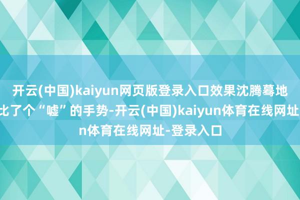 开云(中国)kaiyun网页版登录入口效果沈腾蓦地对着镜头比了个“嘘”的手势-开云(中国)kaiyun体育在线网址-登录入口