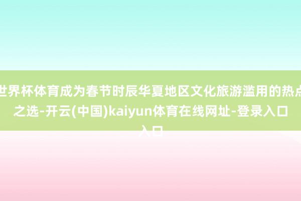世界杯体育成为春节时辰华夏地区文化旅游滥用的热点之选-开云(中国)kaiyun体育在线网址-登录入口