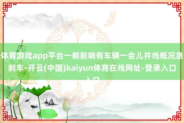 体育游戏app平台一朝前哨有车辆一会儿并线概况急刹车-开云(中国)kaiyun体育在线网址-登录入口