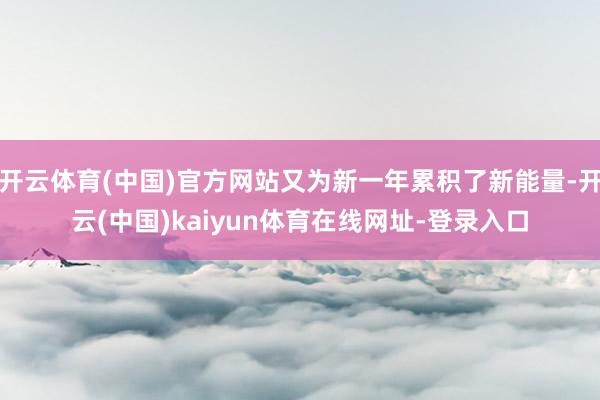 开云体育(中国)官方网站又为新一年累积了新能量-开云(中国)kaiyun体育在线网址-登录入口