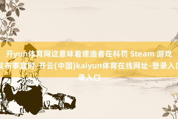 开yun体育网这意味着建造者在科罚 Steam 游戏发布事宜时-开云(中国)kaiyun体育在线网址-登录入口