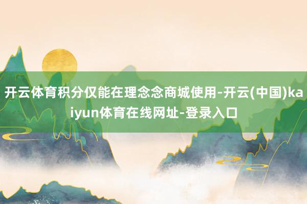 开云体育积分仅能在理念念商城使用-开云(中国)kaiyun体育在线网址-登录入口