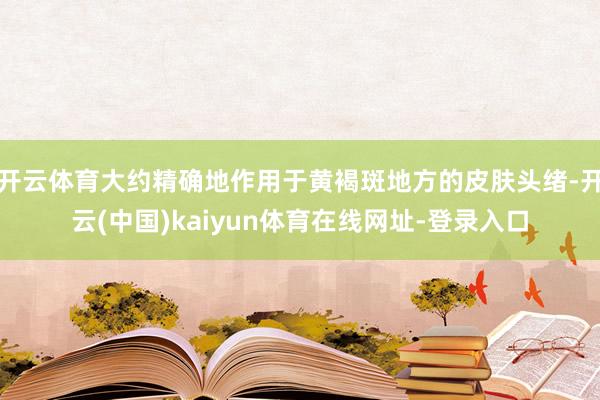 开云体育大约精确地作用于黄褐斑地方的皮肤头绪-开云(中国)kaiyun体育在线网址-登录入口