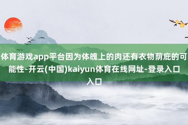 体育游戏app平台因为体魄上的肉还有衣物荫庇的可能性-开云(中国)kaiyun体育在线网址-登录入口