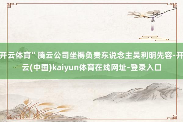 开云体育”腾云公司坐褥负责东说念主吴利明先容-开云(中国)kaiyun体育在线网址-登录入口